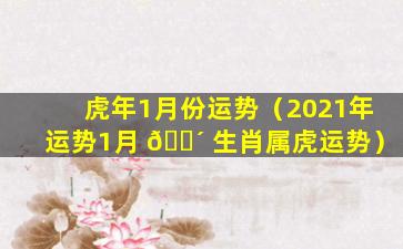 虎年1月份运势（2021年运势1月 🌴 生肖属虎运势）